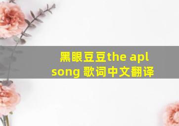 黑眼豆豆the apl song 歌词中文翻译